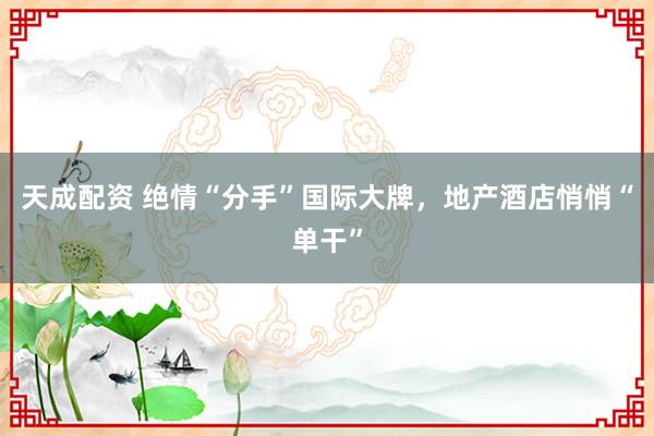天成配资 绝情“分手”国际大牌，地产酒店悄悄“单干”