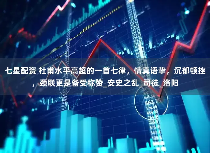 七星配资 杜甫水平高超的一首七律，情真语挚，沉郁顿挫，颈联更是备受称赞_安史之乱_司徒_洛阳