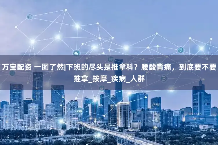 万宝配资 一图了然|下班的尽头是推拿科？腰酸背痛，到底要不要推拿_按摩_疾病_人群