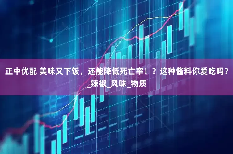 正中优配 美味又下饭，还能降低死亡率！？这种酱料你爱吃吗？_辣椒_风味_物质