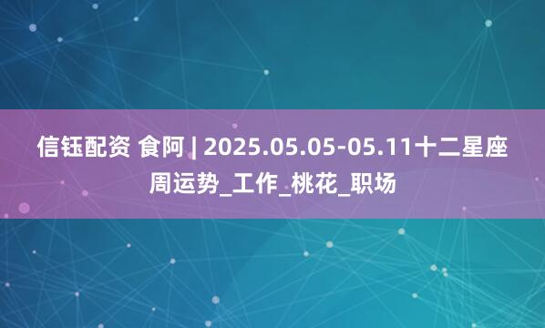 信钰配资 食阿 | 2025.05.05-05.11十二星座周运势_工作_桃花_职场