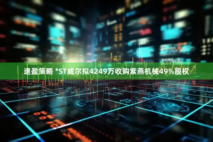 速盈策略 *ST威尔拟4249万收购紫燕机械49%股权