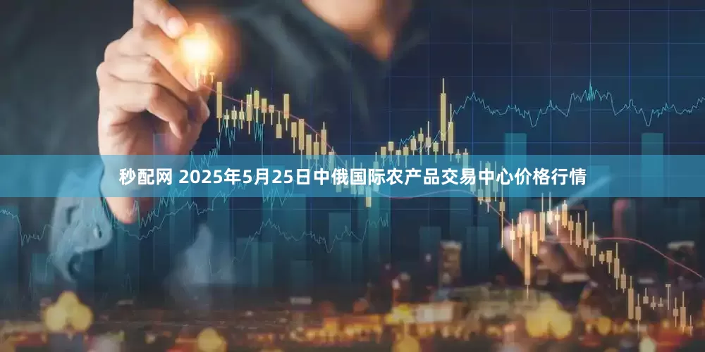 秒配网 2025年5月25日中俄国际农产品交易中心价格行情