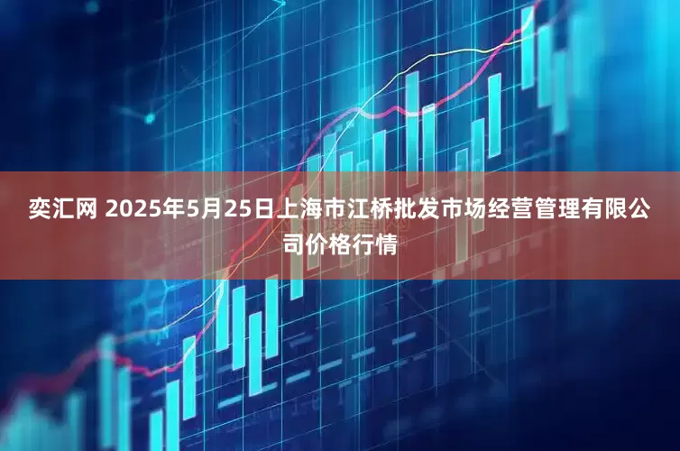 奕汇网 2025年5月25日上海市江桥批发市场经营管理有限公司价格行情