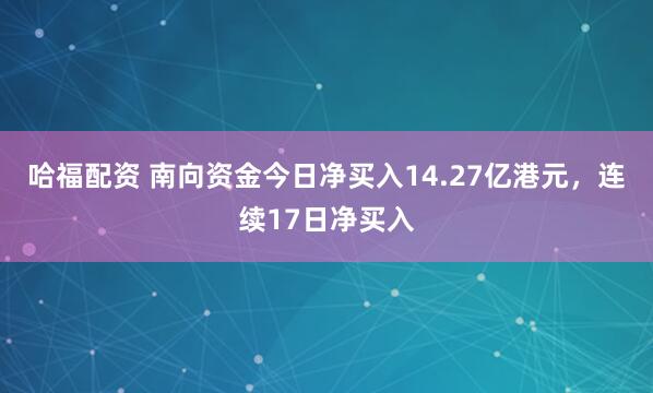 哈福配资 南向资金今日净买入14.27亿港元，连续17日净买入