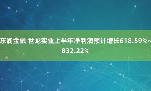 东润金融 世龙实业上半年净利润预计增长618.59%~832.22%