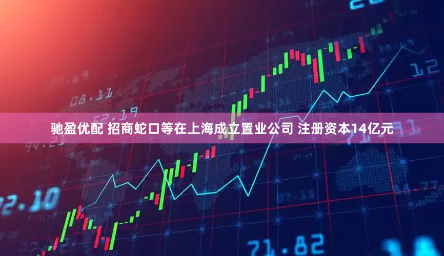 驰盈优配 招商蛇口等在上海成立置业公司 注册资本14亿元