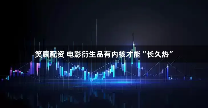 笑赢配资 电影衍生品有内核才能“长久热”