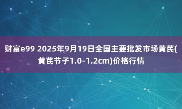 财富e99 2025年9月19日全国主要批发市场黄芪(黄芪节子1.0-1.2cm)价格行情