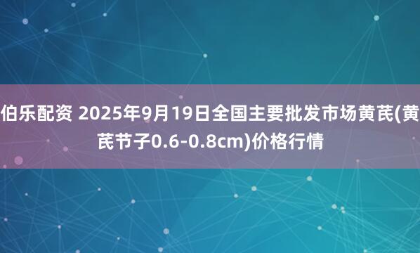 伯乐配资 2025年9月19日全国主要批发市场黄芪(黄芪节子0.6-0.8cm)价格行情
