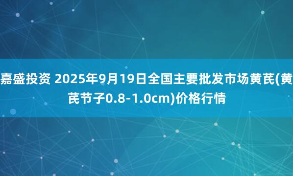 嘉盛投资 2025年9月19日全国主要批发市场黄芪(黄芪节子0.8-1.0cm)价格行情