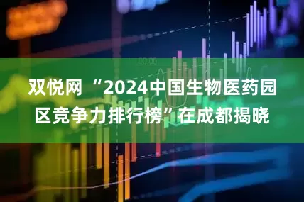 双悦网 “2024中国生物医药园区竞争力排行榜”在成都揭晓