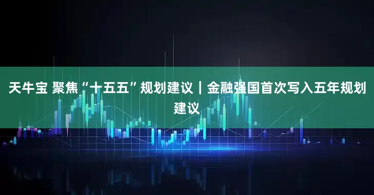 天牛宝 聚焦“十五五”规划建议｜金融强国首次写入五年规划建议
