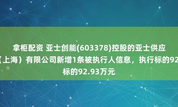 拿柜配资 亚士创能(603378)控股的亚士供应链管理（上海）有限公司新增1条被执行人信息，执行标的92.93万元