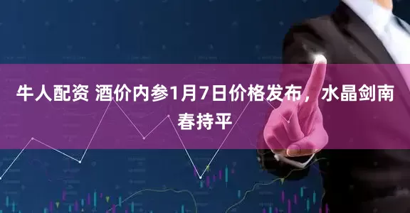 牛人配资 酒价内参1月7日价格发布，水晶剑南春持平
