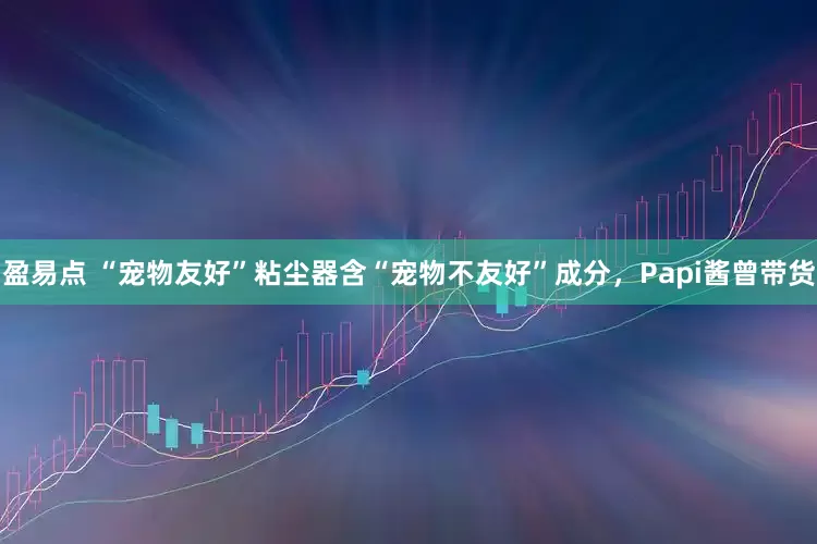 盈易点 “宠物友好”粘尘器含“宠物不友好”成分，Papi酱曾带货