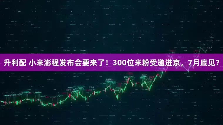 升利配 小米澎程发布会要来了！300位米粉受邀进京，7月底见？