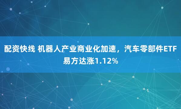 配资快线 机器人产业商业化加速，汽车零部件ETF易方达涨1.12%